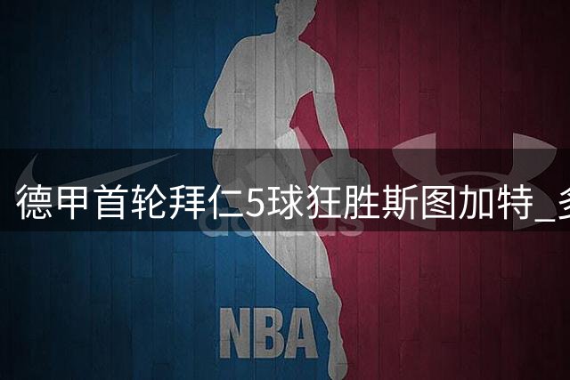 德甲首轮拜仁5球狂胜斯图加特 多项数据占优
